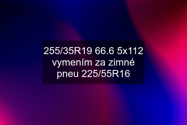 255/35R19 66.6 5x112 vymením za zimné pneu 225/55R16