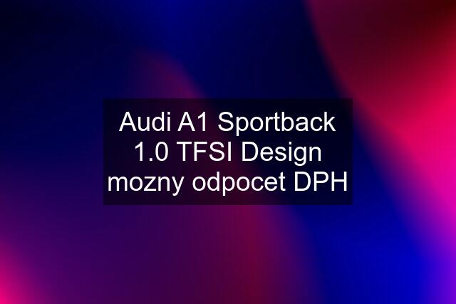 Audi A1 Sportback 1.0 TFSI Design mozny odpocet DPH