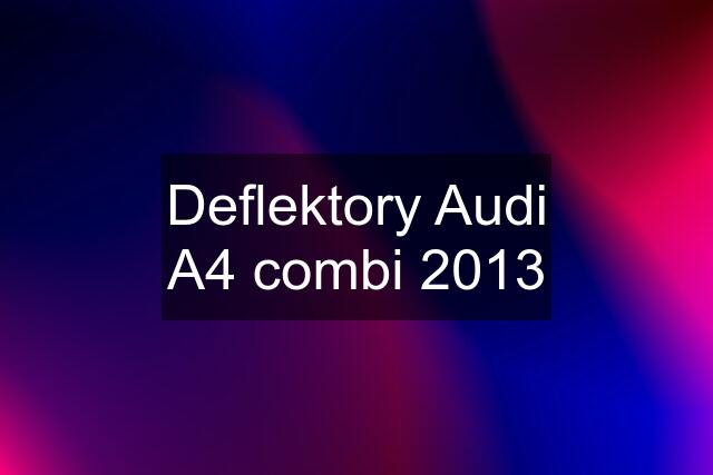 Deflektory Audi A4 combi 2013