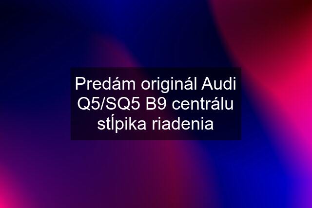 Predám originál Audi Q5/SQ5 B9 centrálu stĺpika riadenia