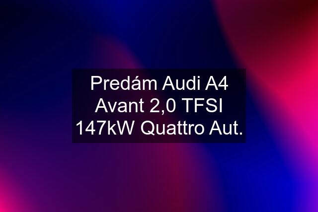 Predám Audi A4 Avant 2,0 TFSI 147kW Quattro Aut.