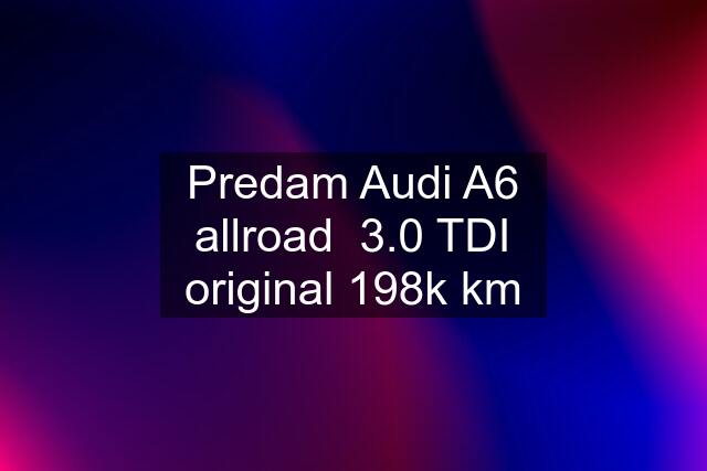 Predam Audi A6 allroad  3.0 TDI original 198k km