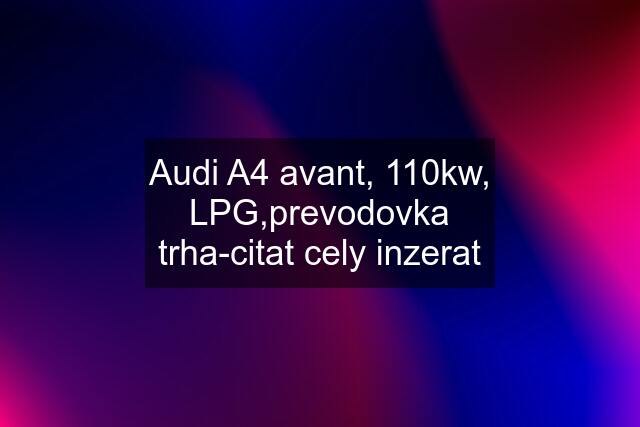 Audi A4 avant, 110kw, LPG,prevodovka trha-citat cely inzerat