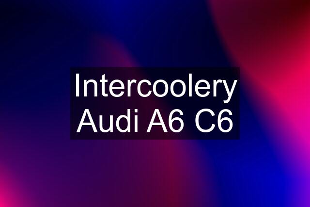 Intercoolery Audi A6 C6