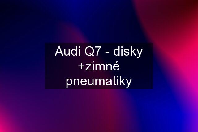 Audi Q7 - disky +zimné pneumatiky