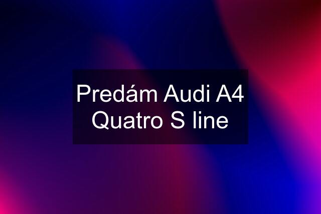 Predám Audi A4 Quatro S line