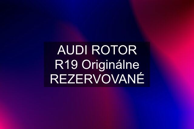 AUDI ROTOR R19 Originálne REZERVOVANÉ