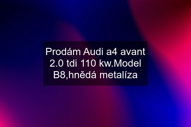 Prodám Audi a4 avant 2.0 tdi 110 kw.Model B8,hnědá metalíza