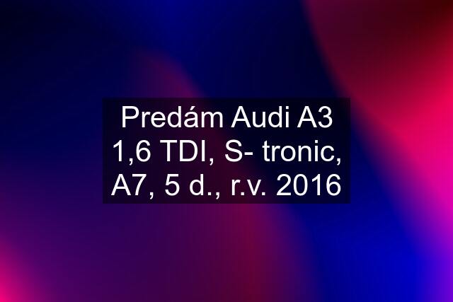 Predám Audi A3 1,6 TDI, S- tronic, A7, 5 d., r.v. 2016