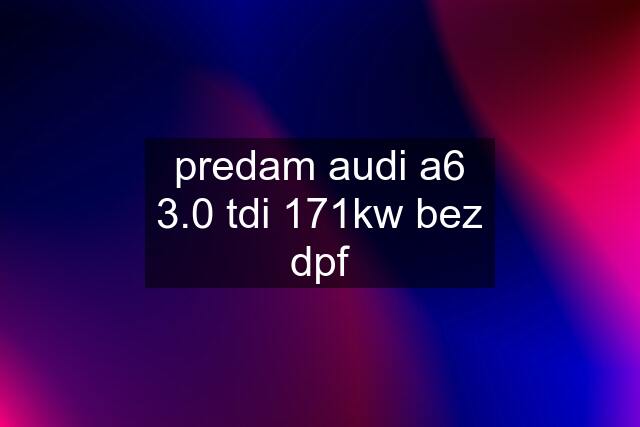 predam audi a6 3.0 tdi 171kw bez dpf