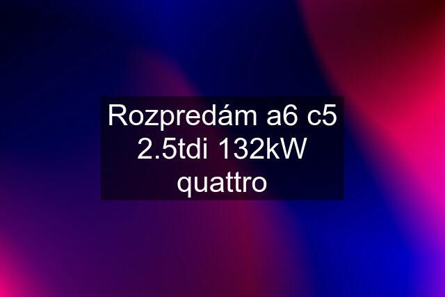 Rozpredám a6 c5 2.5tdi 132kW quattro