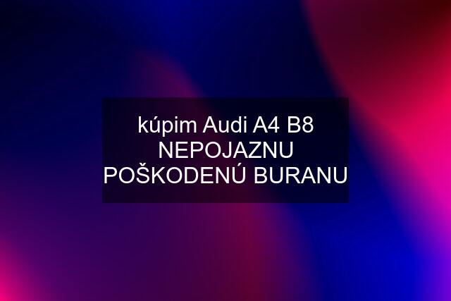 kúpim Audi A4 B8 NEPOJAZNU POŠKODENÚ BURANU