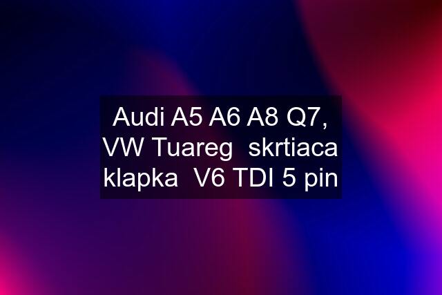 Audi A5 A6 A8 Q7, VW Tuareg  skrtiaca klapka  V6 TDI 5 pin