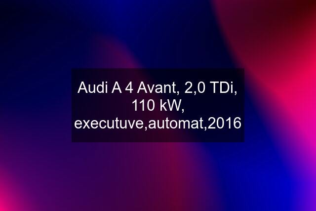 Audi A 4 Avant, 2,0 TDi, 110 kW, executuve,automat,2016