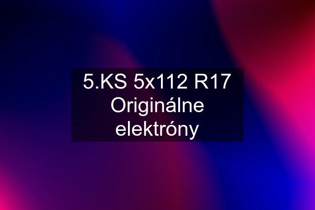 5.KS 5x112 R17 Originálne elektróny