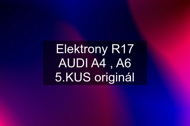 Elektrony R17 AUDI A4 , A6 5.KUS originál