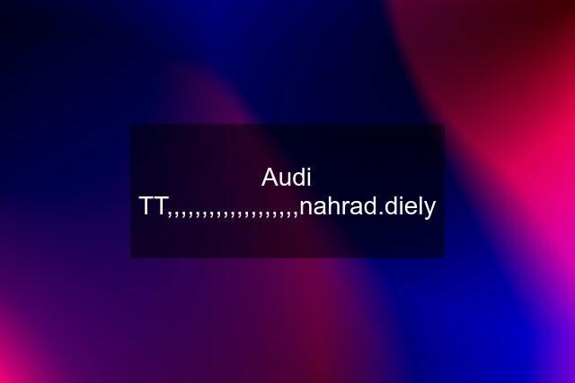 Audi TT,,,,,,,,,,,,,,,,,,,nahrad.diely