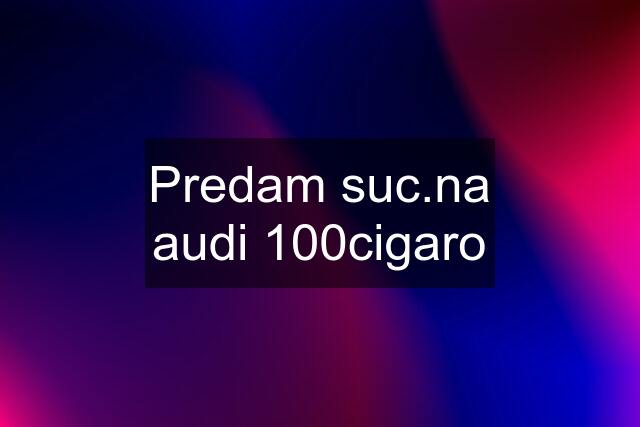 Predam suc.na audi 100cigaro