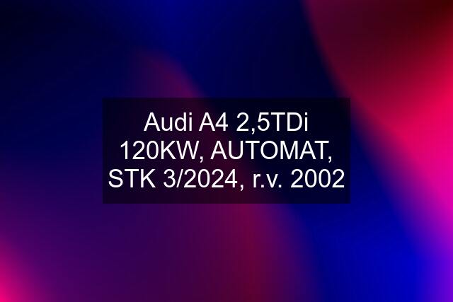 Audi A4 2,5TDi 120KW, AUTOMAT, STK 3/2024, r.v. 2002