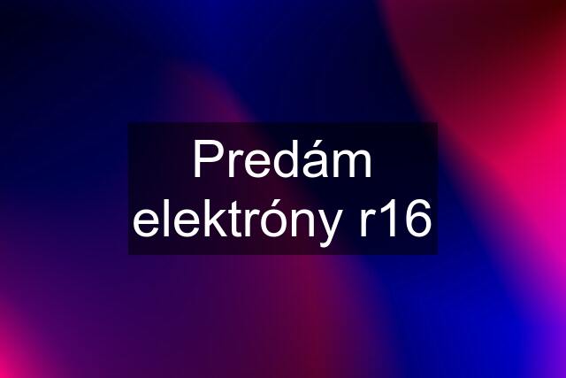 Predám elektróny r16