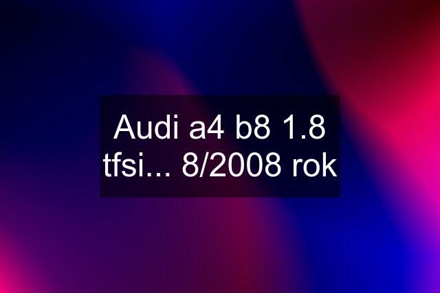 Audi a4 b8 1.8 tfsi... 8/2008 rok