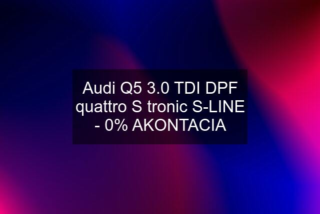 Audi Q5 3.0 TDI DPF quattro S tronic S-LINE - 0% AKONTACIA