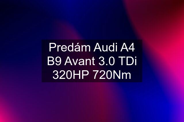 Predám Audi A4 B9 Avant 3.0 TDi 320HP 720Nm