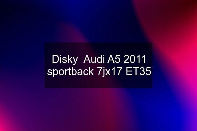 Disky  Audi A5 2011 sportback 7jx17 ET35