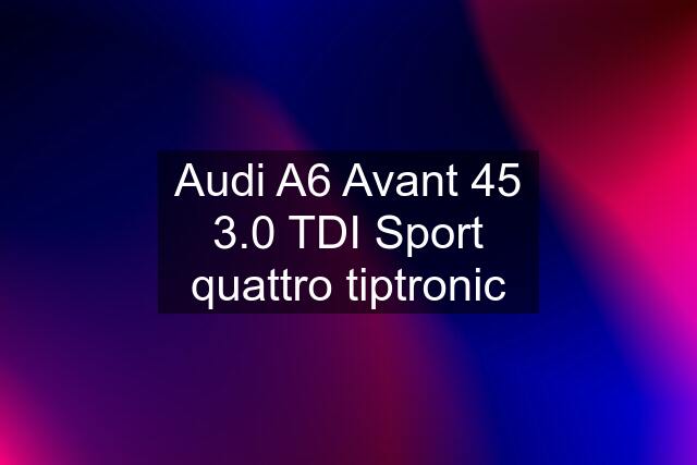 Audi A6 Avant 45 3.0 TDI Sport quattro tiptronic