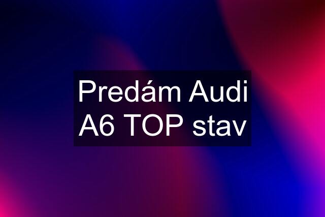 Predám Audi A6 TOP stav