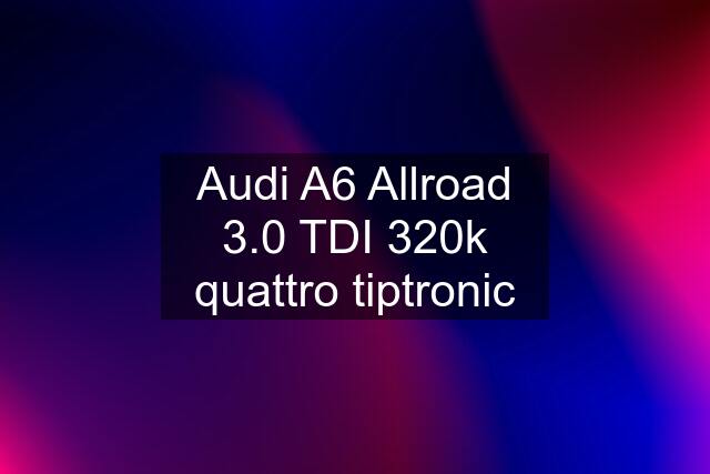 Audi A6 Allroad 3.0 TDI 320k quattro tiptronic