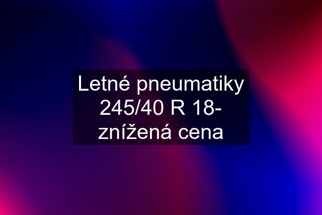 Letné pneumatiky 245/40 R 18- znížená cena