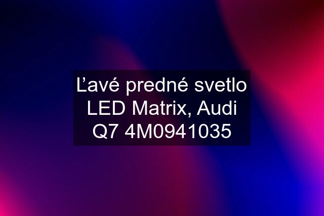 Ľavé predné svetlo LED Matrix, Audi Q7 4M0941035