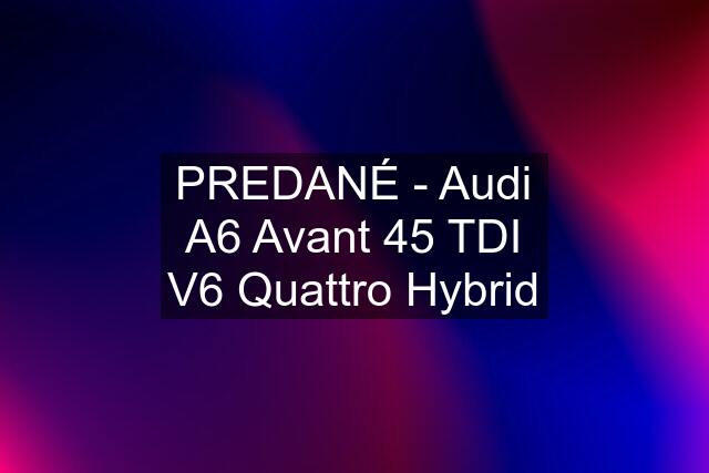 PREDANÉ - Audi A6 Avant 45 TDI V6 Quattro Hybrid