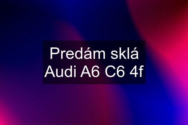 Predám sklá Audi A6 C6 4f