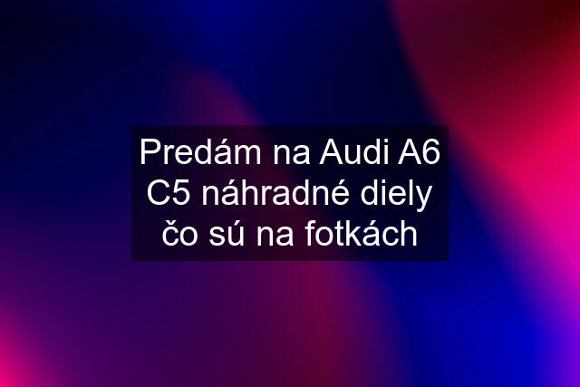 Predám na Audi A6 C5 náhradné diely čo sú na fotkách