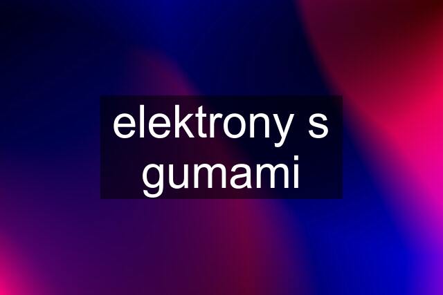 elektrony s gumami