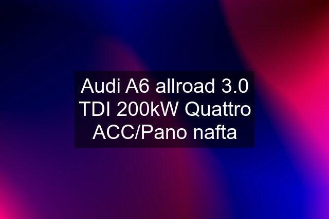 Audi A6 allroad 3.0 TDI 200kW Quattro ACC/Pano nafta