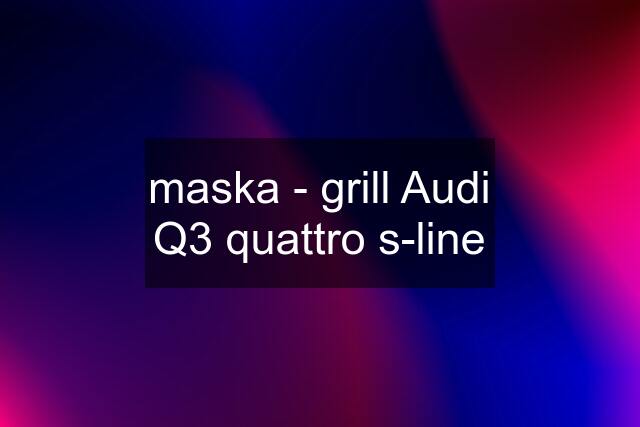 maska - grill Audi Q3 quattro s-line