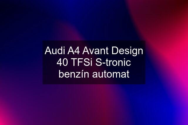 Audi A4 Avant Design 40 TFSi S-tronic benzín automat