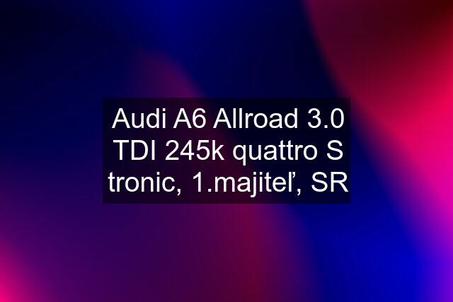 Audi A6 Allroad 3.0 TDI 245k quattro S tronic, 1.majiteľ, SR