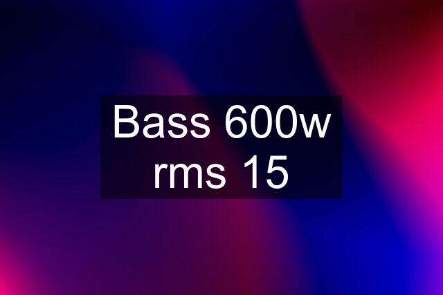 Bass 600w rms 15