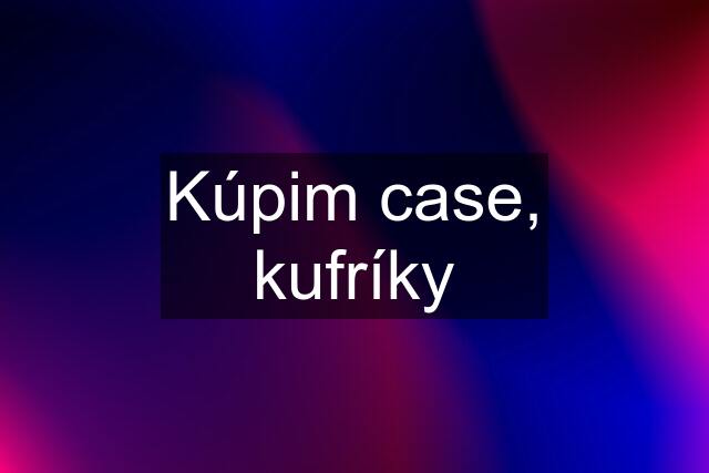 Kúpim case, kufríky