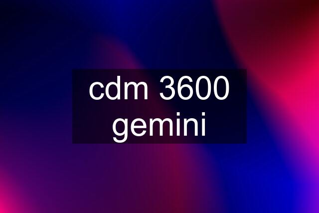 cdm 3600 gemini