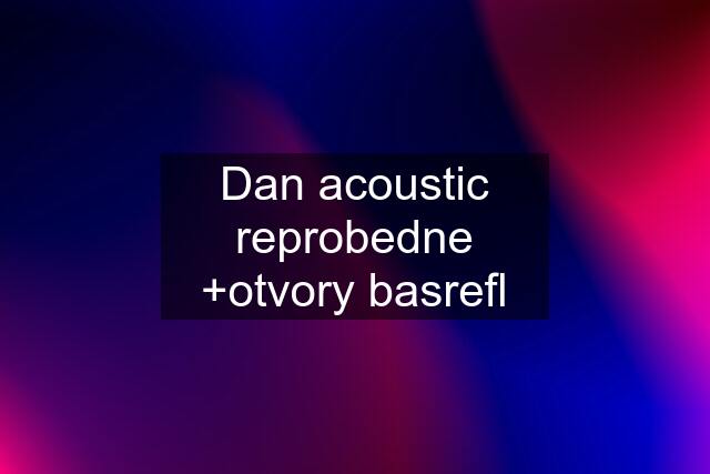 Dan acoustic reprobedne +otvory basrefl