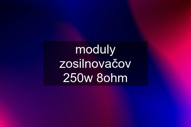 moduly zosilnovačov 250w 8ohm