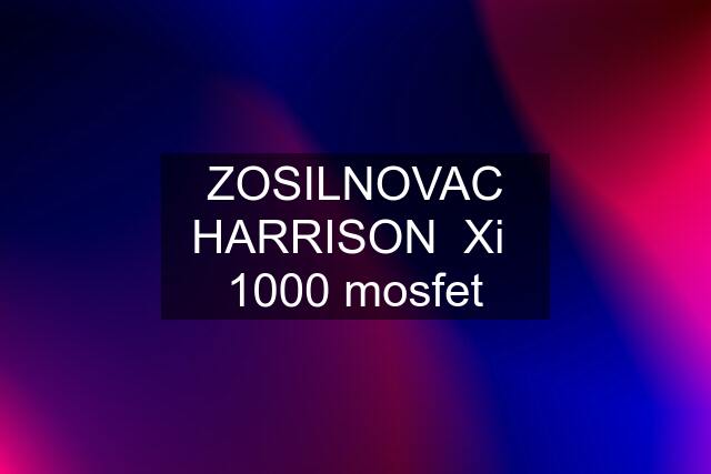 ZOSILNOVAC HARRISON  Xi  1000 mosfet