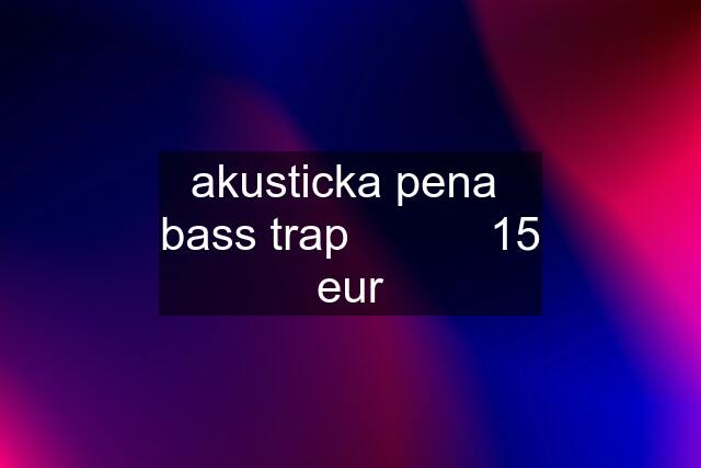 akusticka pena  bass trap           15 eur