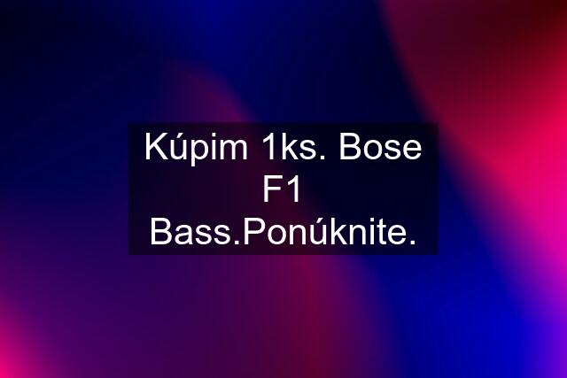 Kúpim 1ks. Bose F1 Bass.Ponúknite.