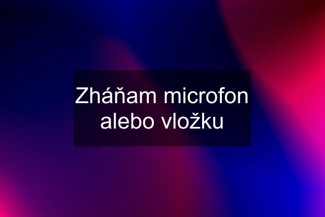 Zháňam microfon alebo vložku